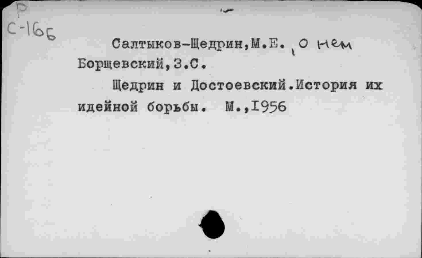 ﻿Салтыков-Щедрин,М.Е. Борщевский,3.С.
Щедрин и Достоевский.История их идейной борьбы. М.,1956